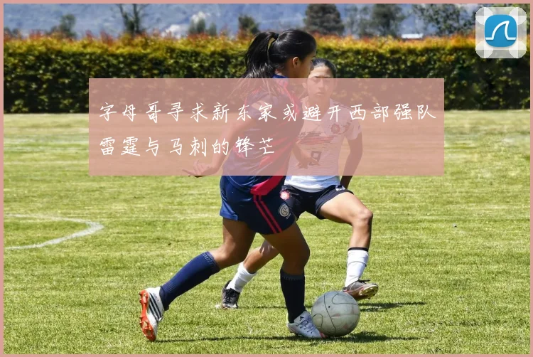 字母哥寻求新东家或避开西部强队雷霆与马刺的锋芒