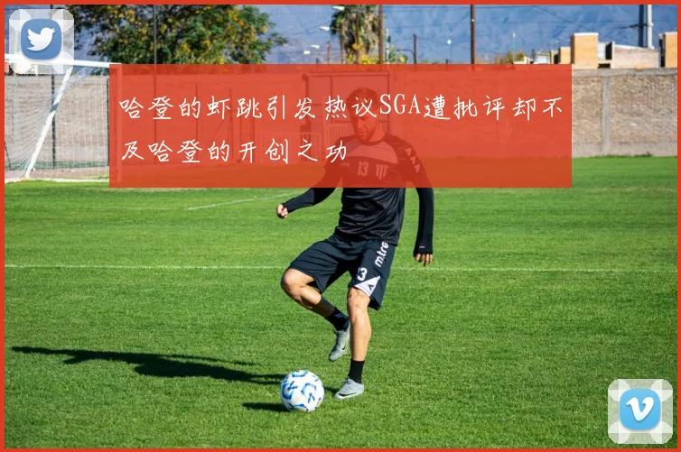 哈登的虾跳引发热议SGA遭批评却不及哈登的开创之功