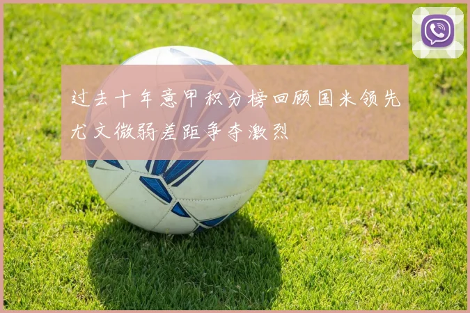 过去十年意甲积分榜回顾国米领先尤文微弱差距争夺激烈