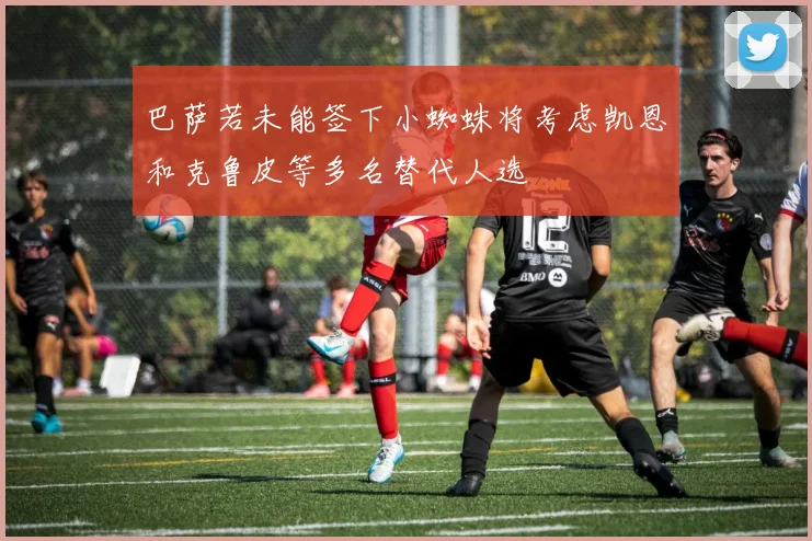 巴萨若未能签下小蜘蛛将考虑凯恩和克鲁皮等多名替代人选