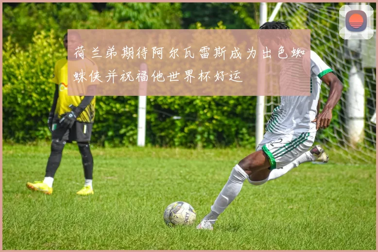 荷兰弟期待阿尔瓦雷斯成为出色蜘蛛侠并祝福他世界杯好运