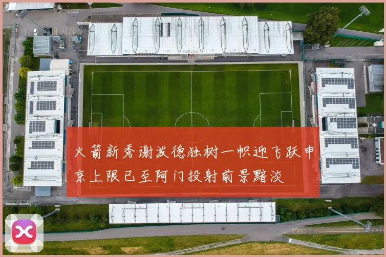 火箭新秀谢泼德独树一帜迎飞跃申京上限已至阿门投射前景黯淡