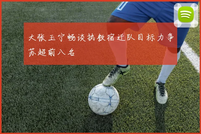大张玉宁畅谈执教宿迁队目标力争苏超前八名
