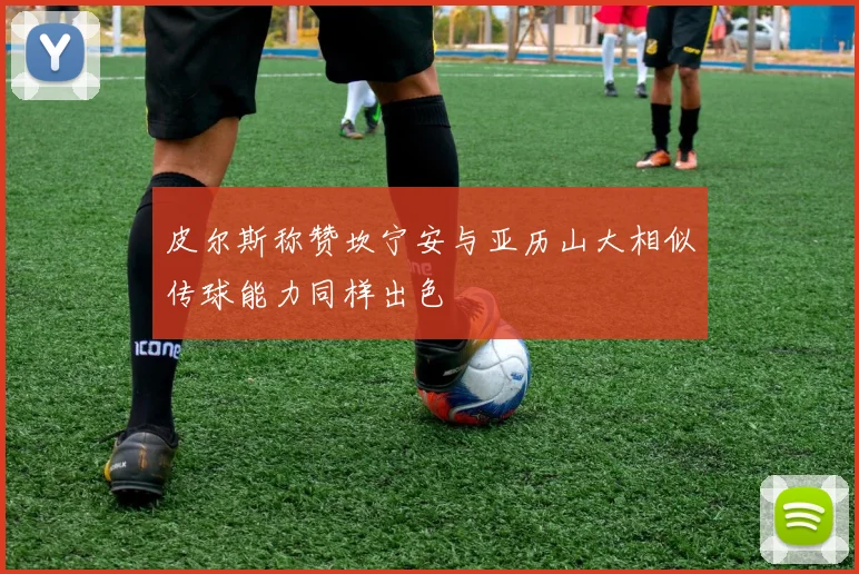 皮尔斯称赞坎宁安与亚历山大相似传球能力同样出色