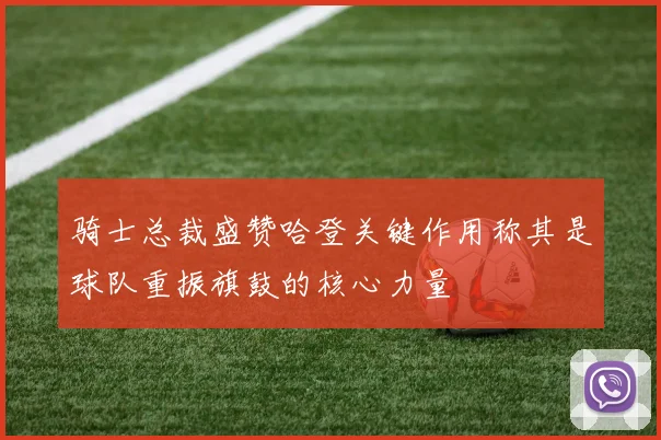 骑士总裁盛赞哈登关键作用称其是球队重振旗鼓的核心力量