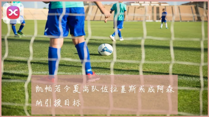 凯帕若今夏离队佐拉基斯或成阿森纳引援目标
