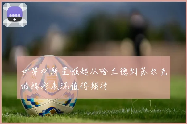 世界杯新星崛起从哈兰德到苏尔克的精彩表现值得期待