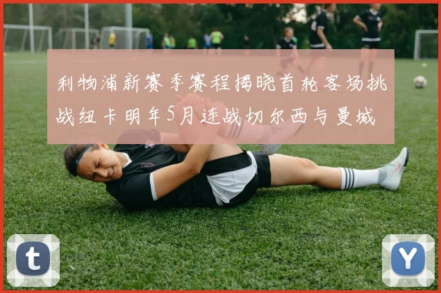 利物浦新赛季赛程揭晓首轮客场挑战纽卡明年5月连战切尔西与曼城