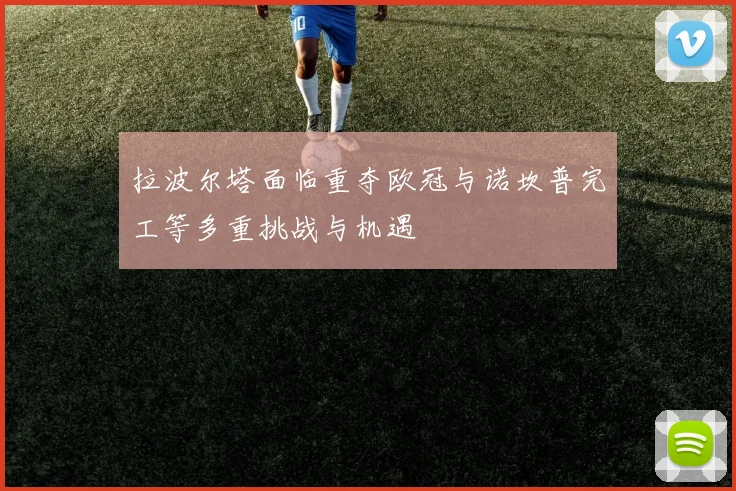 拉波尔塔面临重夺欧冠与诺坎普完工等多重挑战与机遇
