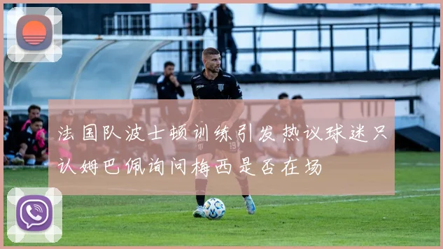 法国队波士顿训练引发热议球迷只认姆巴佩询问梅西是否在场