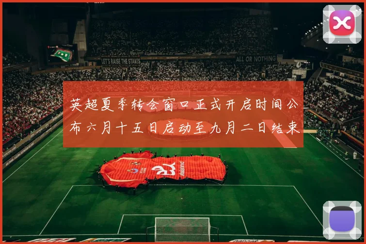 英超夏季转会窗口正式开启时间公布六月十五日启动至九月二日结束