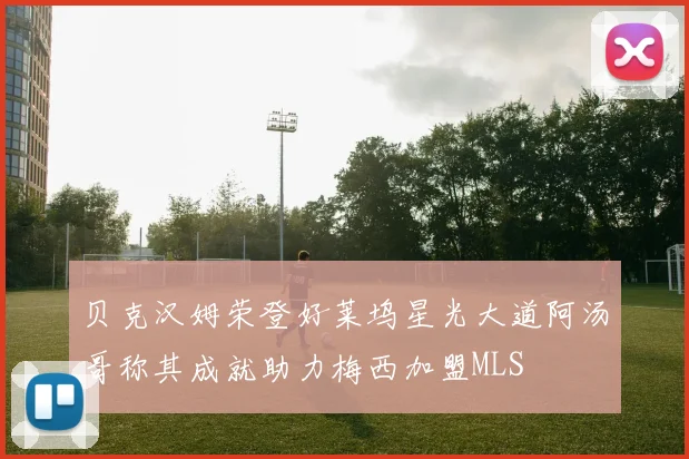 贝克汉姆荣登好莱坞星光大道阿汤哥称其成就助力梅西加盟MLS