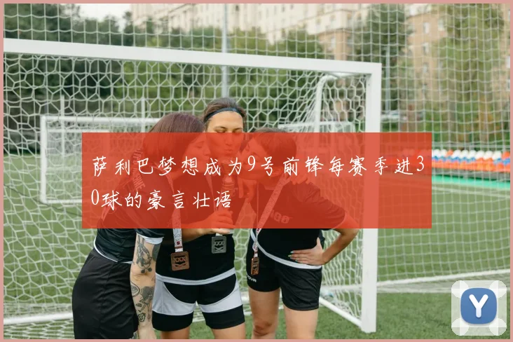 萨利巴梦想成为9号前锋每赛季进30球的豪言壮语