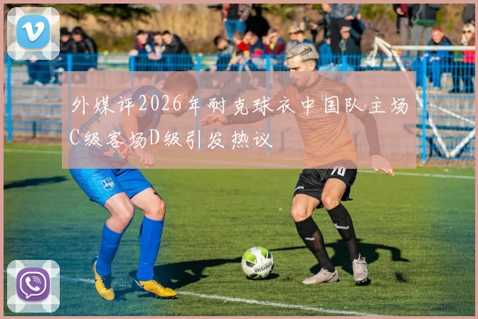 外媒评2026年耐克球衣中国队主场C级客场D级引发热议