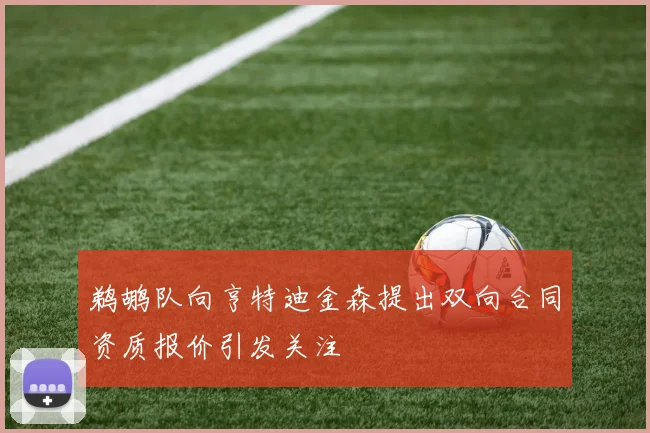 鹈鹕队向亨特迪金森提出双向合同资质报价引发关注