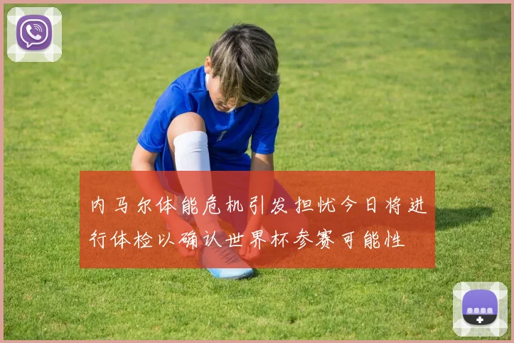 内马尔体能危机引发担忧今日将进行体检以确认世界杯参赛可能性