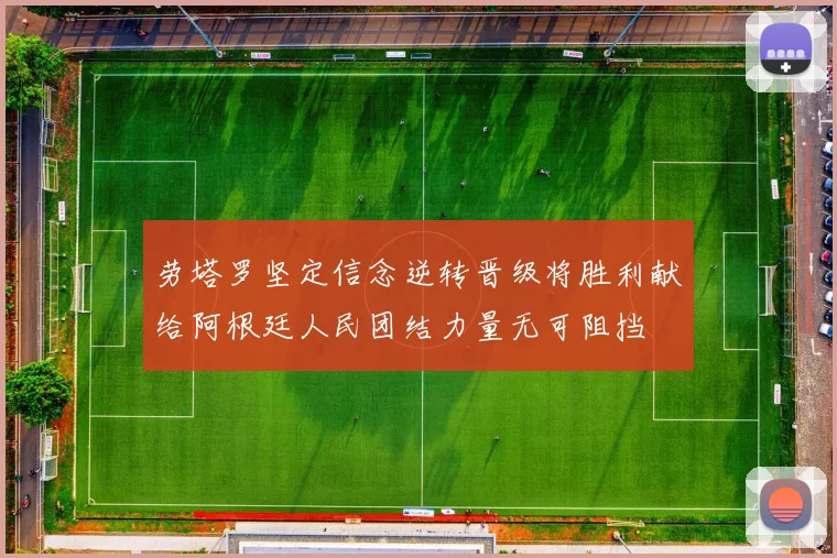 劳塔罗坚定信念逆转晋级将胜利献给阿根廷人民团结力量无可阻挡