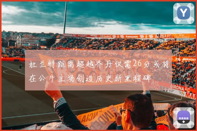 杜兰特距离超越乔丹仅需26分或将在公牛主场创造历史新里程碑