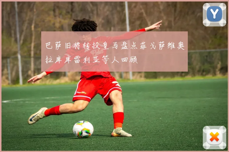 巴萨旧将转投皇马盘点菲戈萨维奥拉库库雷利亚等人回顾