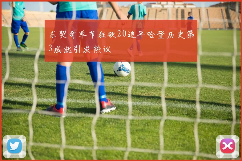 东契奇单节狂砍20追平哈登历史第3成就引发热议