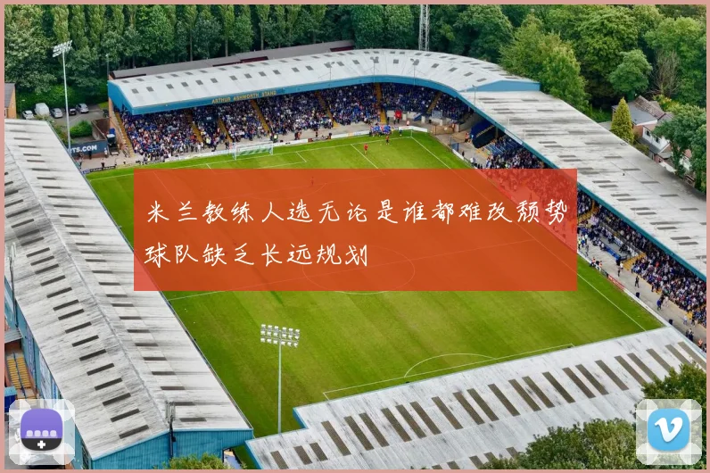 米兰教练人选无论是谁都难改颓势球队缺乏长远规划