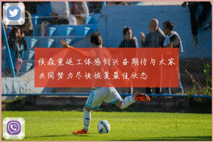 侯森重返工体感到兴奋期待与大家共同努力尽快恢复最佳状态