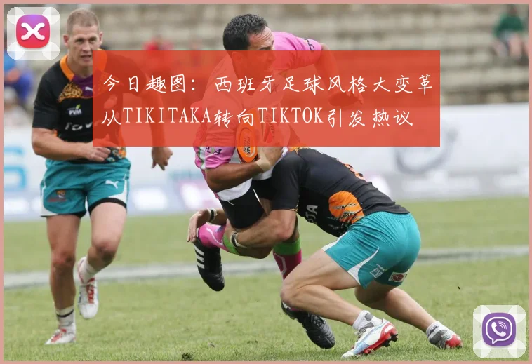 今日趣图：西班牙足球风格大变革从TIKITAKA转向TIKTOK引发热议