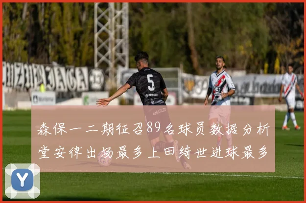 森保一二期征召89名球员数据分析堂安律出场最多上田绮世进球最多
