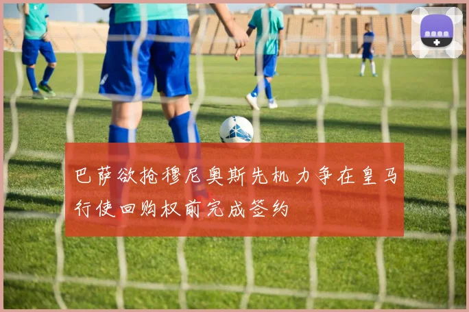 巴萨欲抢穆尼奥斯先机力争在皇马行使回购权前完成签约