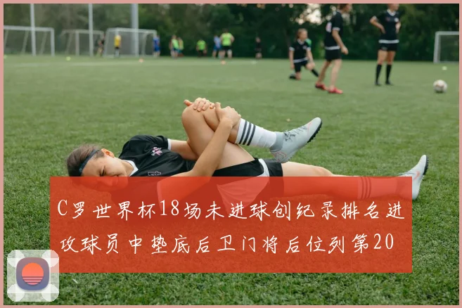 C罗世界杯18场未进球创纪录排名进攻球员中垫底后卫门将后位列第20