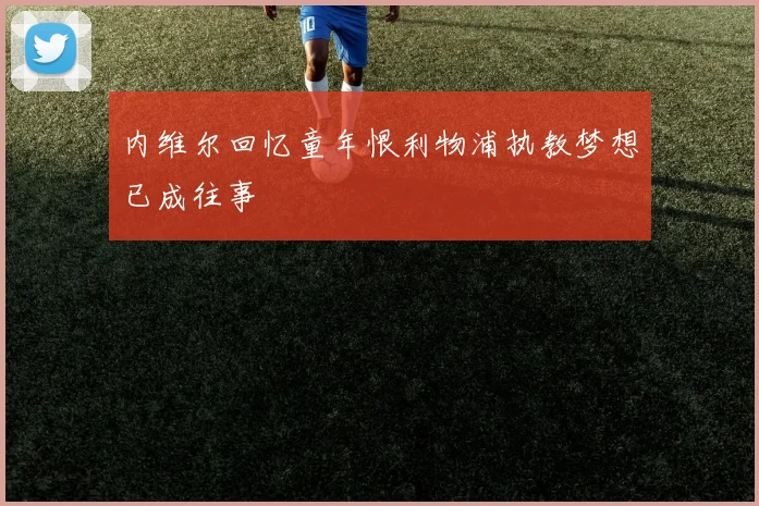 内维尔回忆童年恨利物浦执教梦想已成往事